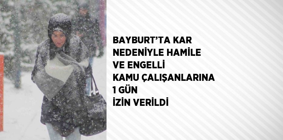 BAYBURT’TA KAR NEDENİYLE HAMİLE VE ENGELLİ KAMU ÇALIŞANLARINA 1 GÜN İZİN VERİLDİ