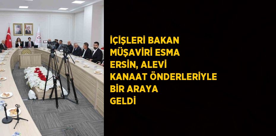 İÇİŞLERİ BAKAN MÜŞAVİRİ ESMA ERSİN, ALEVİ KANAAT ÖNDERLERİYLE BİR ARAYA GELDİ