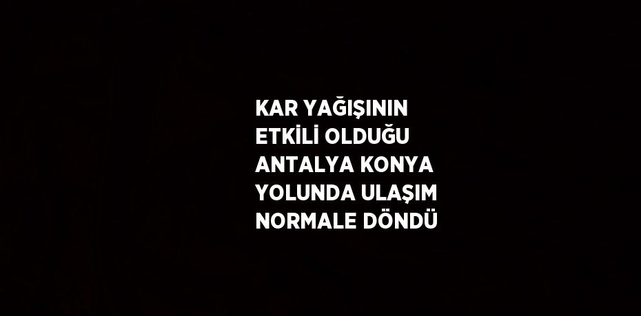 KAR YAĞIŞININ ETKİLİ OLDUĞU ANTALYA KONYA YOLUNDA ULAŞIM NORMALE DÖNDÜ