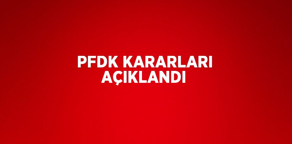 PFDK KARARLARI AÇIKLANDI