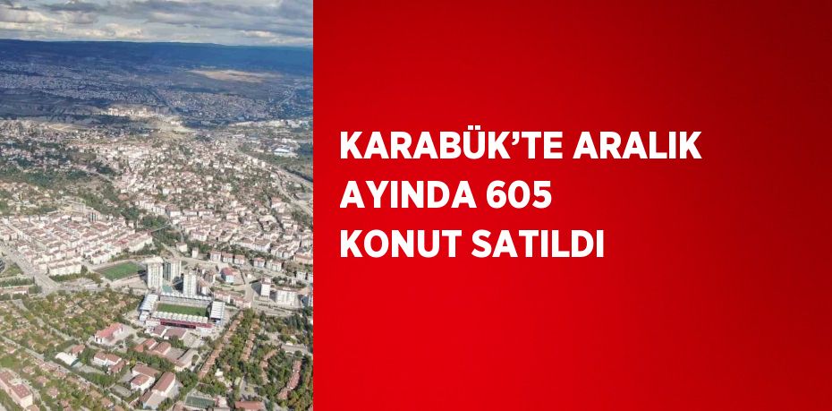 KARABÜK’TE ARALIK AYINDA 605 KONUT SATILDI