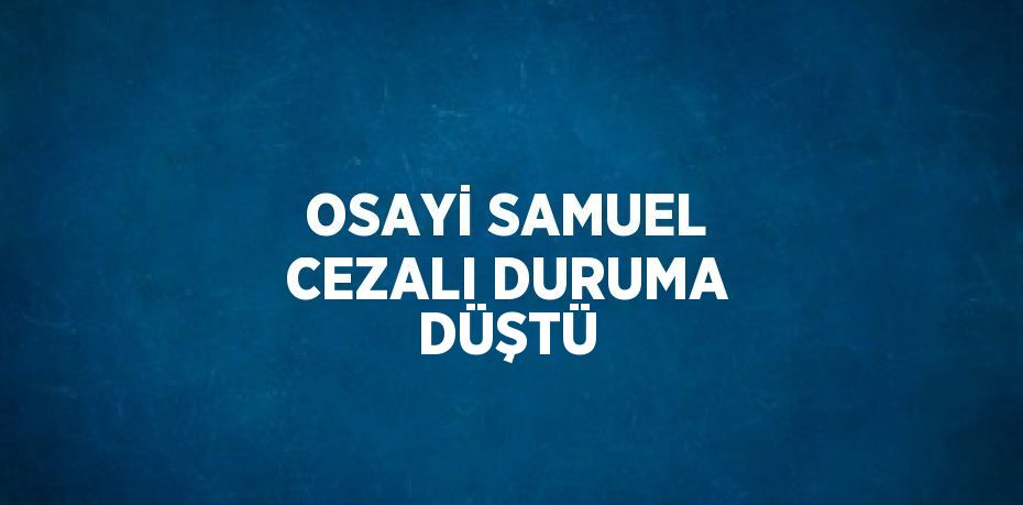 OSAYİ SAMUEL CEZALI DURUMA DÜŞTÜ