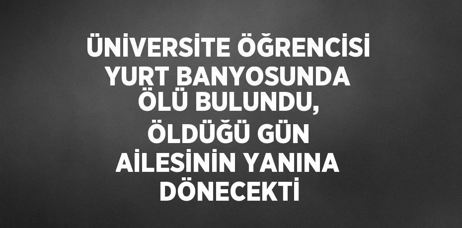 ÜNİVERSİTE ÖĞRENCİSİ YURT BANYOSUNDA ÖLÜ BULUNDU, ÖLDÜĞÜ GÜN AİLESİNİN YANINA DÖNECEKTİ