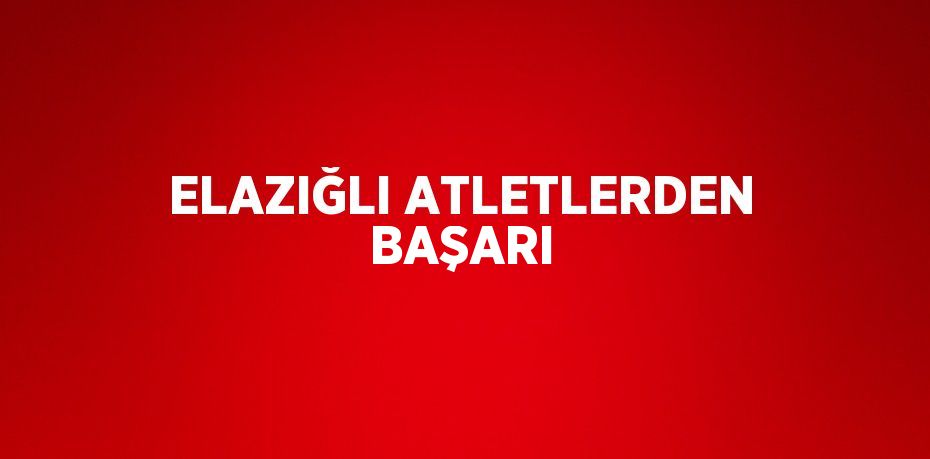 ELAZIĞLI ATLETLERDEN BAŞARI