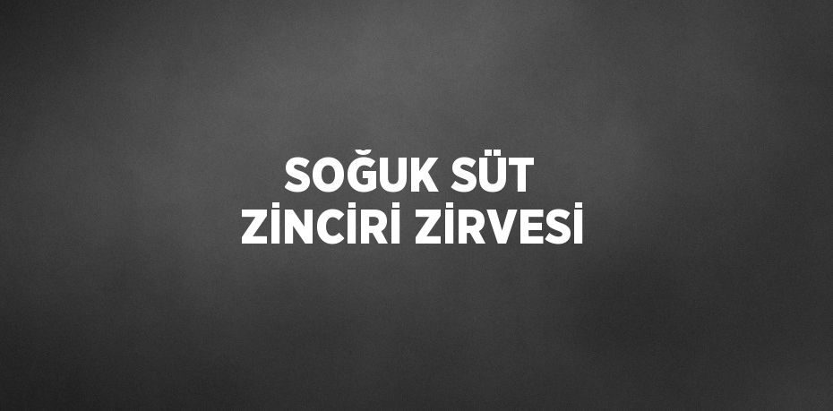 SOĞUK SÜT ZİNCİRİ ZİRVESİ