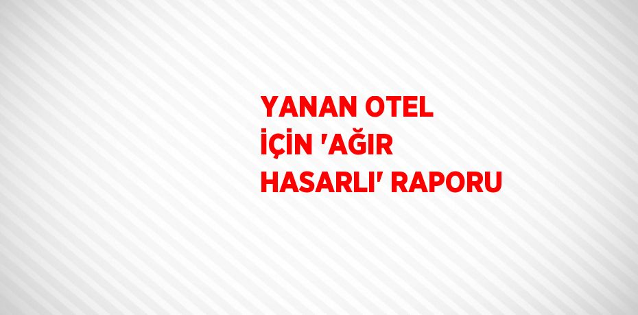 YANAN OTEL İÇİN 'AĞIR HASARLI' RAPORU