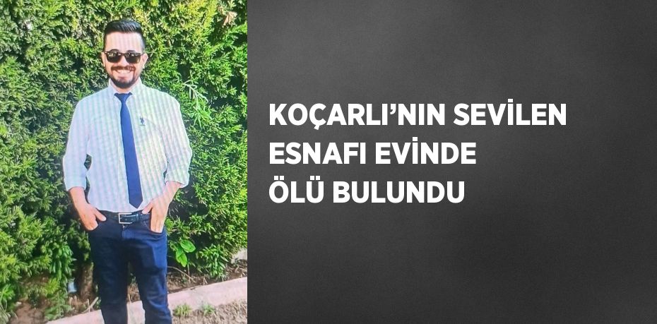 KOÇARLI’NIN SEVİLEN ESNAFI EVİNDE ÖLÜ BULUNDU