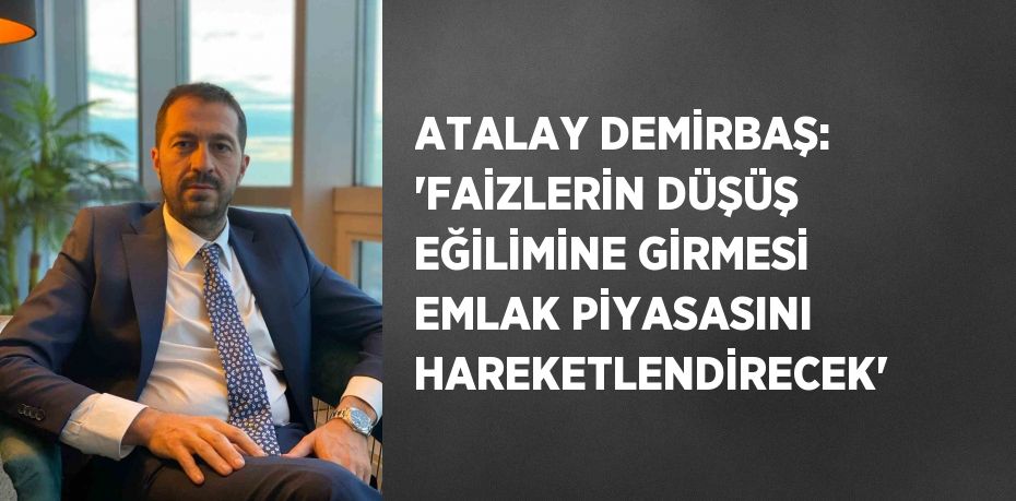 ATALAY DEMİRBAŞ: 'FAİZLERİN DÜŞÜŞ EĞİLİMİNE GİRMESİ EMLAK PİYASASINI HAREKETLENDİRECEK'