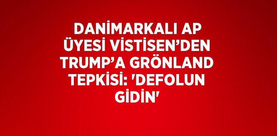 DANİMARKALI AP ÜYESİ VİSTİSEN’DEN TRUMP’A GRÖNLAND TEPKİSİ: 'DEFOLUN GİDİN'