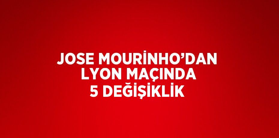 JOSE MOURİNHO’DAN LYON MAÇINDA 5 DEĞİŞİKLİK