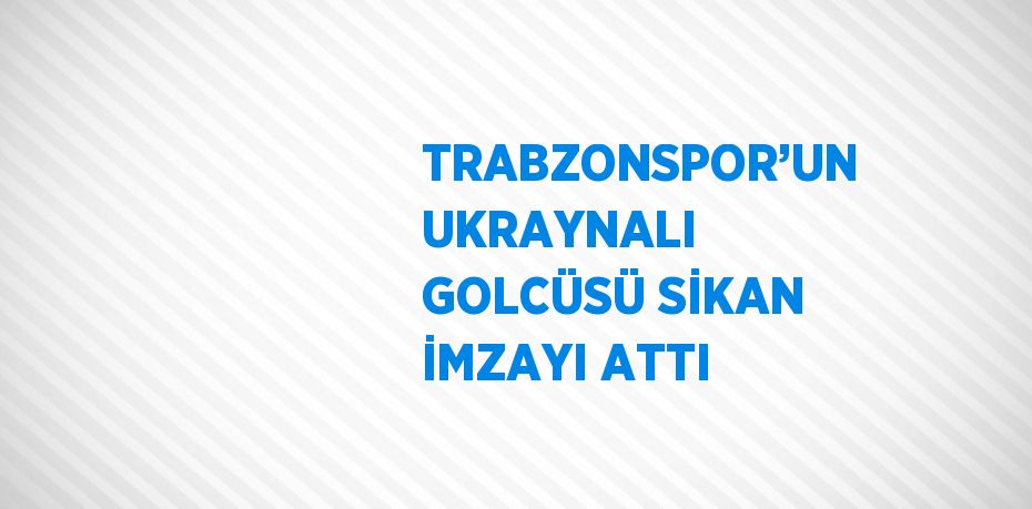 TRABZONSPOR’UN UKRAYNALI GOLCÜSÜ SİKAN İMZAYI ATTI