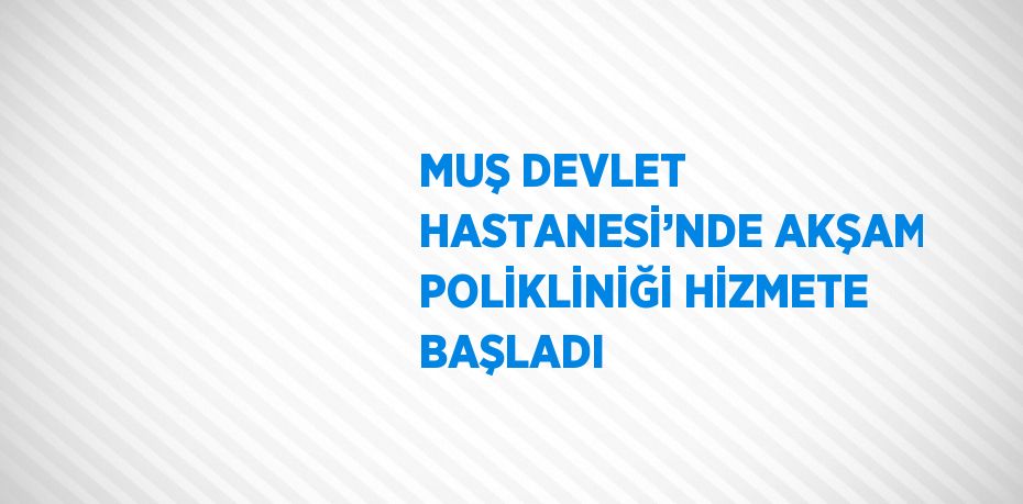 MUŞ DEVLET HASTANESİ’NDE AKŞAM POLİKLİNİĞİ HİZMETE BAŞLADI