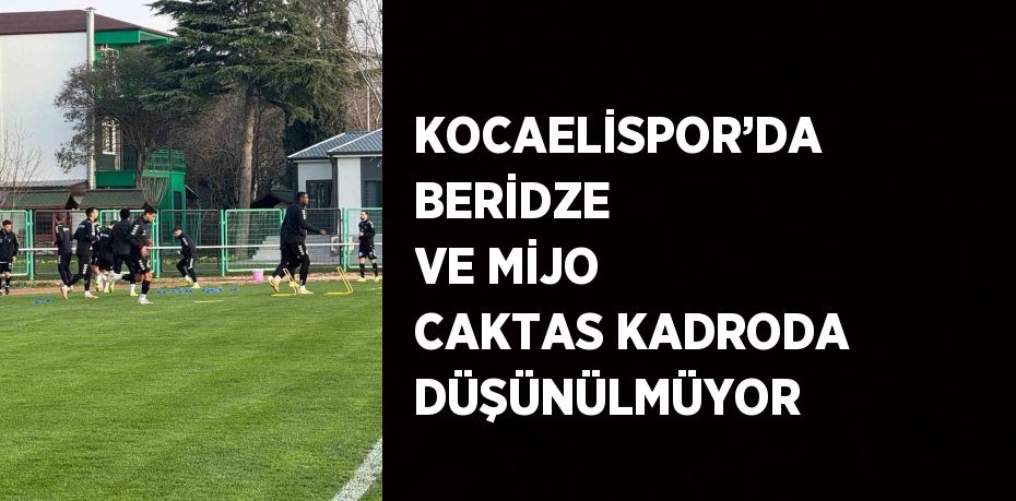 KOCAELİSPOR’DA BERİDZE VE MİJO CAKTAS KADRODA DÜŞÜNÜLMÜYOR