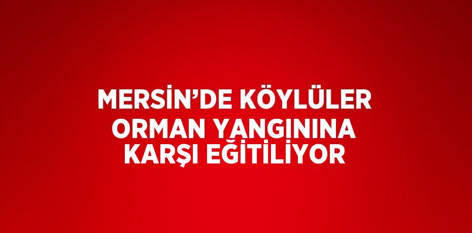 MERSİN’DE KÖYLÜLER ORMAN YANGININA KARŞI EĞİTİLİYOR