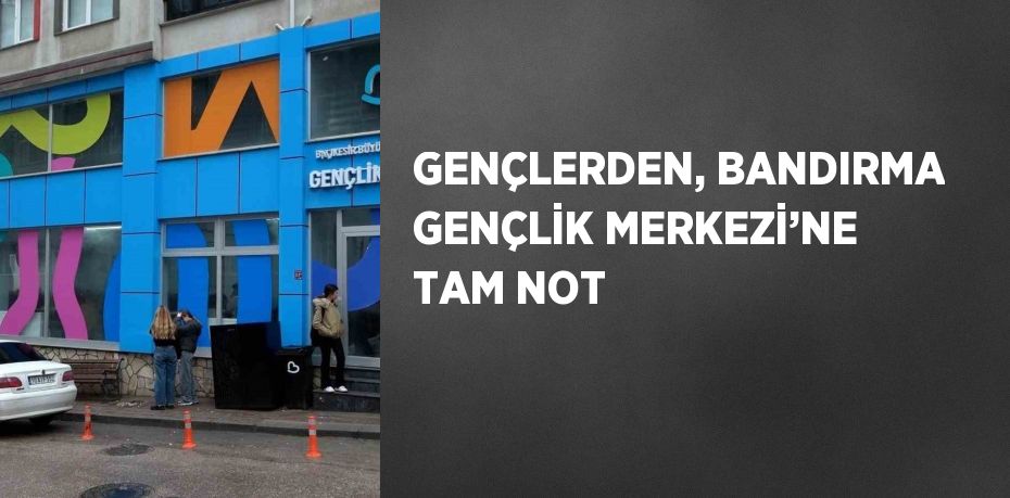 GENÇLERDEN, BANDIRMA GENÇLİK MERKEZİ’NE TAM NOT