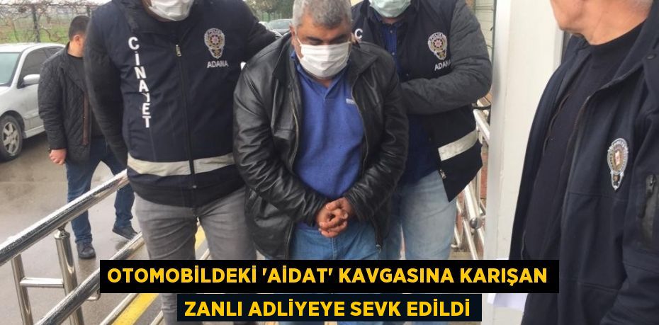 Otomobildeki “aidat” kavgasına karışan zanlı adliyeye sevk edildi