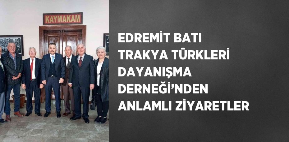 EDREMİT BATI TRAKYA TÜRKLERİ DAYANIŞMA DERNEĞİ’NDEN ANLAMLI ZİYARETLER