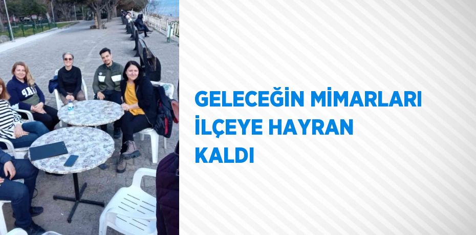 GELECEĞİN MİMARLARI İLÇEYE HAYRAN KALDI
