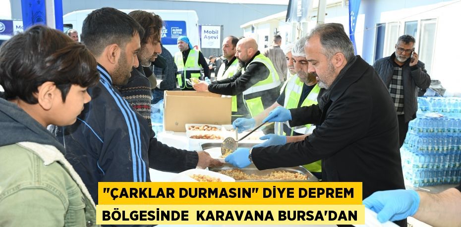 "çarklar durmasın" diye deprem bölgesinde  karavana Bursa’dan