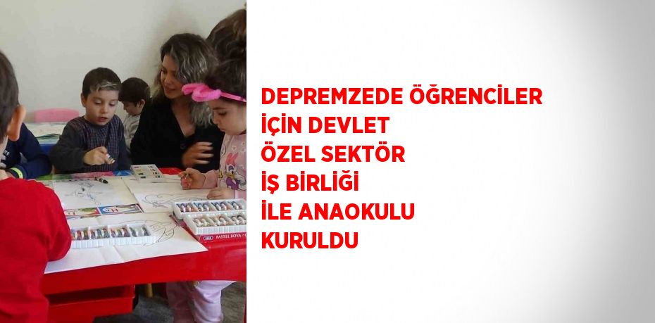 DEPREMZEDE ÖĞRENCİLER İÇİN DEVLET ÖZEL SEKTÖR İŞ BİRLİĞİ İLE ANAOKULU KURULDU