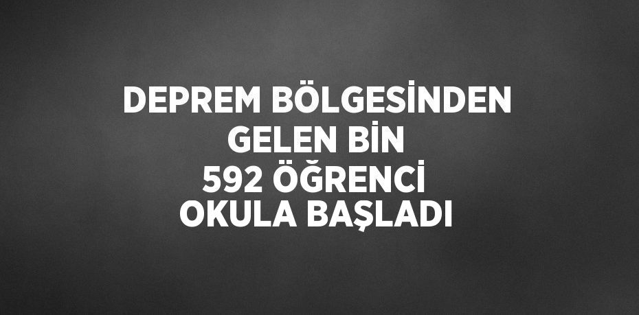 DEPREM BÖLGESİNDEN GELEN BİN 592 ÖĞRENCİ OKULA BAŞLADI