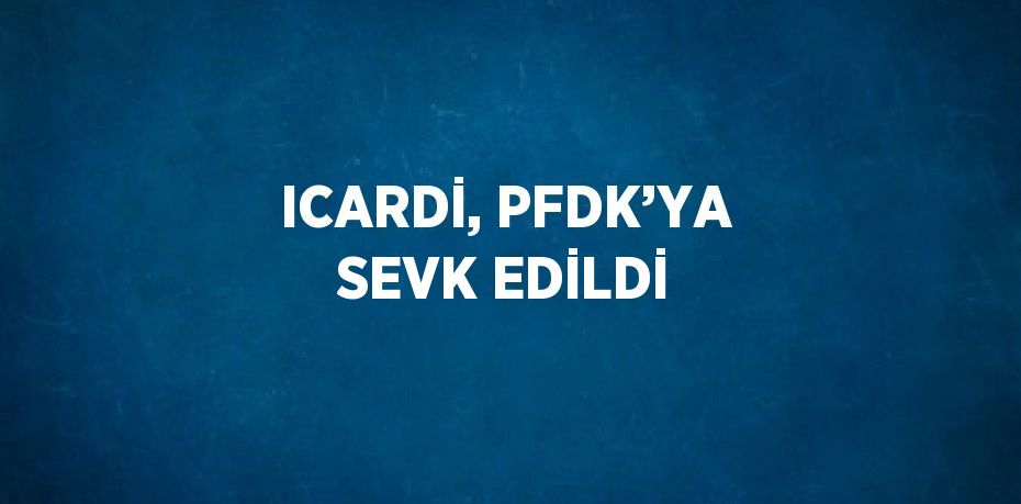 ICARDİ, PFDK’YA SEVK EDİLDİ