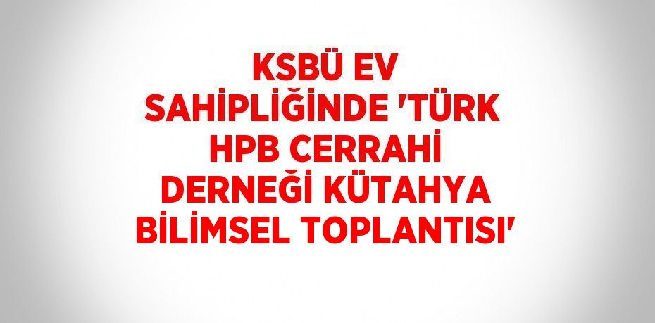 KSBÜ EV SAHİPLİĞİNDE 'TÜRK HPB CERRAHİ DERNEĞİ KÜTAHYA BİLİMSEL TOPLANTISI'