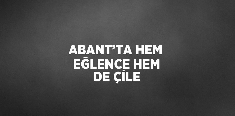 ABANT’TA HEM EĞLENCE HEM DE ÇİLE