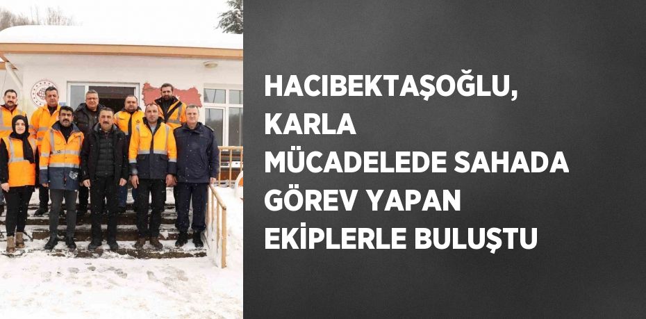 HACIBEKTAŞOĞLU, KARLA MÜCADELEDE SAHADA GÖREV YAPAN EKİPLERLE BULUŞTU