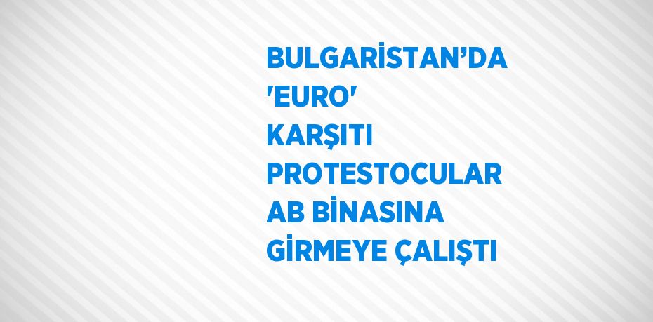 BULGARİSTAN’DA 'EURO' KARŞITI PROTESTOCULAR AB BİNASINA GİRMEYE ÇALIŞTI