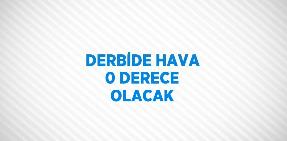 DERBİDE HAVA 0 DERECE OLACAK