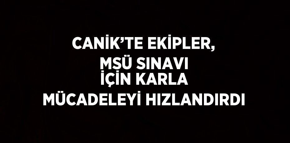 CANİK’TE EKİPLER, MSÜ SINAVI İÇİN KARLA MÜCADELEYİ HIZLANDIRDI