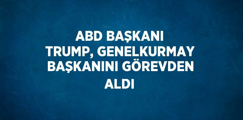 ABD BAŞKANI TRUMP, GENELKURMAY BAŞKANINI GÖREVDEN ALDI