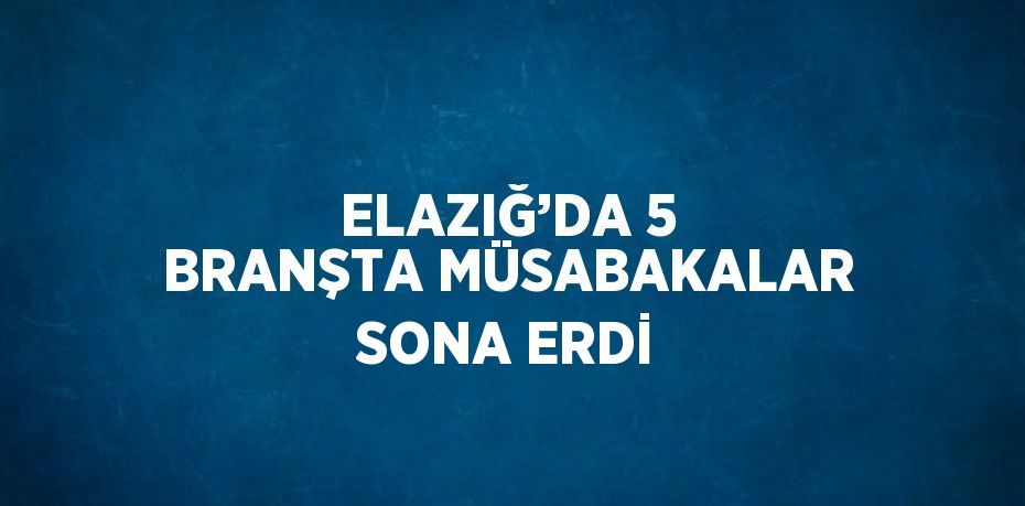 ELAZIĞ’DA 5 BRANŞTA MÜSABAKALAR SONA ERDİ