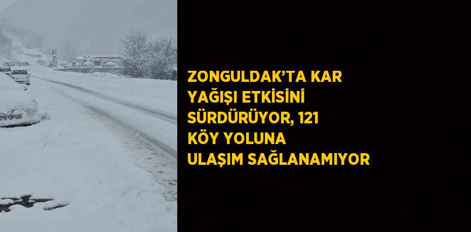 ZONGULDAK’TA KAR YAĞIŞI ETKİSİNİ SÜRDÜRÜYOR, 121 KÖY YOLUNA ULAŞIM SAĞLANAMIYOR