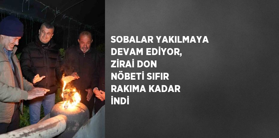 SOBALAR YAKILMAYA DEVAM EDİYOR, ZİRAİ DON NÖBETİ SIFIR RAKIMA KADAR İNDİ