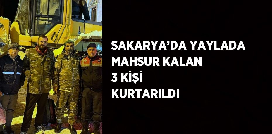 SAKARYA’DA YAYLADA MAHSUR KALAN 3 KİŞİ KURTARILDI