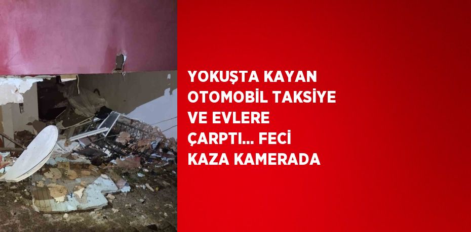 YOKUŞTA KAYAN OTOMOBİL TAKSİYE VE EVLERE ÇARPTI... FECİ KAZA KAMERADA