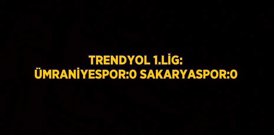 TRENDYOL 1.LİG: ÜMRANİYESPOR:0 SAKARYASPOR:0