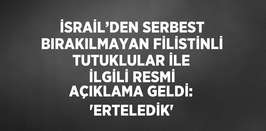 İSRAİL’DEN SERBEST BIRAKILMAYAN FİLİSTİNLİ TUTUKLULAR İLE İLGİLİ RESMİ AÇIKLAMA GELDİ: 'ERTELEDİK'