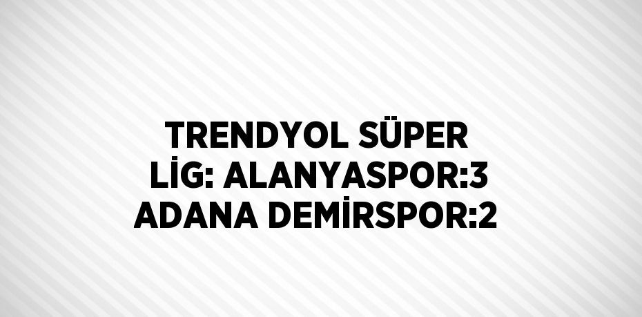 TRENDYOL SÜPER LİG: ALANYASPOR:3 ADANA DEMİRSPOR:2