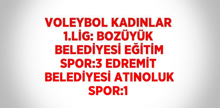 VOLEYBOL KADINLAR 1.LİG: BOZÜYÜK BELEDİYESİ EĞİTİM SPOR:3 EDREMİT BELEDİYESİ ATINOLUK SPOR:1