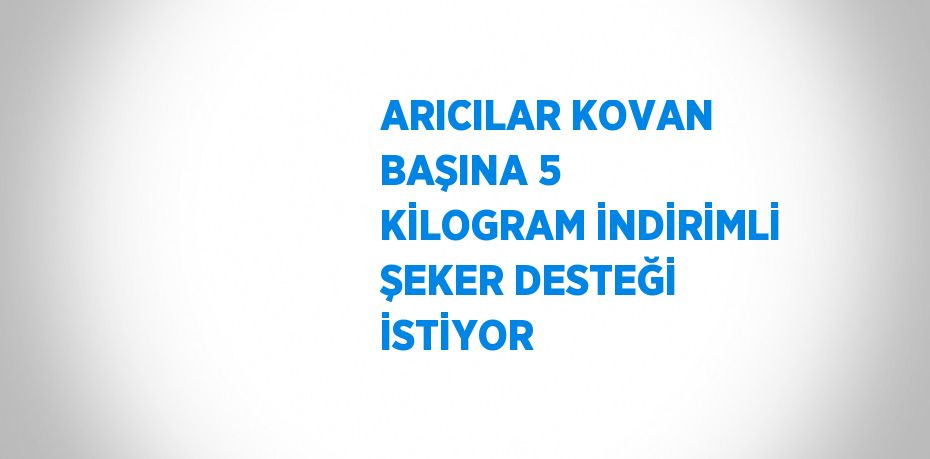 ARICILAR KOVAN BAŞINA 5 KİLOGRAM İNDİRİMLİ ŞEKER DESTEĞİ İSTİYOR