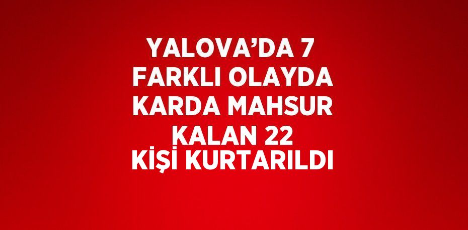 YALOVA’DA 7 FARKLI OLAYDA KARDA MAHSUR KALAN 22 KİŞİ KURTARILDI