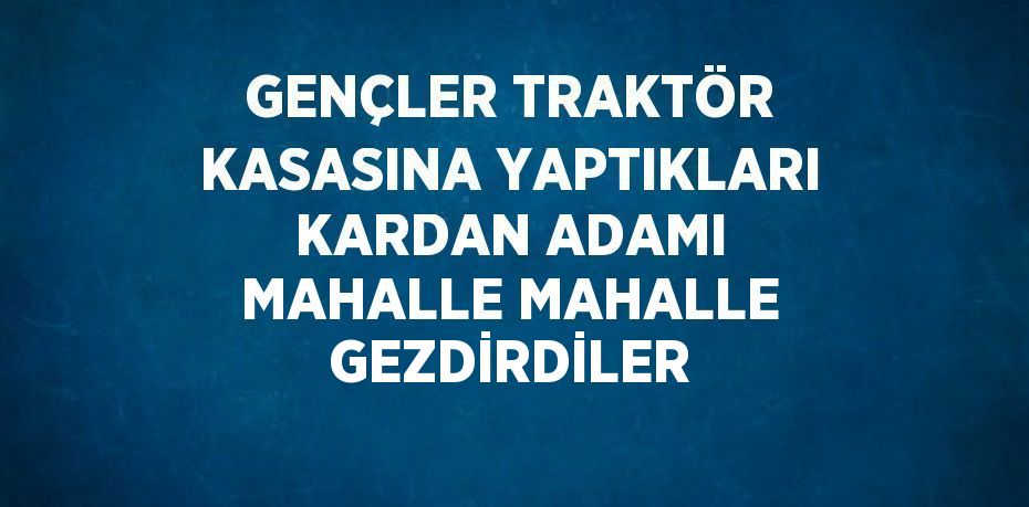 GENÇLER TRAKTÖR KASASINA YAPTIKLARI KARDAN ADAMI MAHALLE MAHALLE GEZDİRDİLER