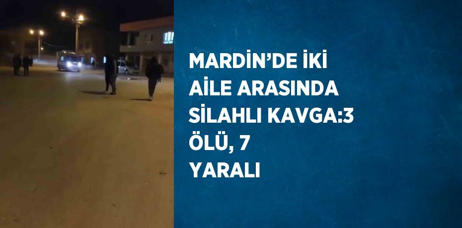 MARDİN’DE İKİ AİLE ARASINDA SİLAHLI KAVGA:3 ÖLÜ, 7 YARALI