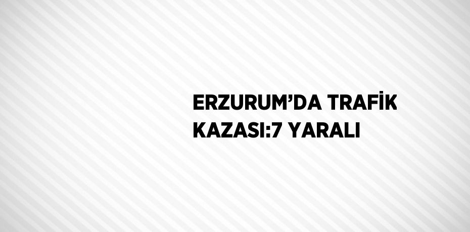 ERZURUM’DA TRAFİK KAZASI:7 YARALI