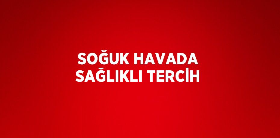 SOĞUK HAVADA SAĞLIKLI TERCİH