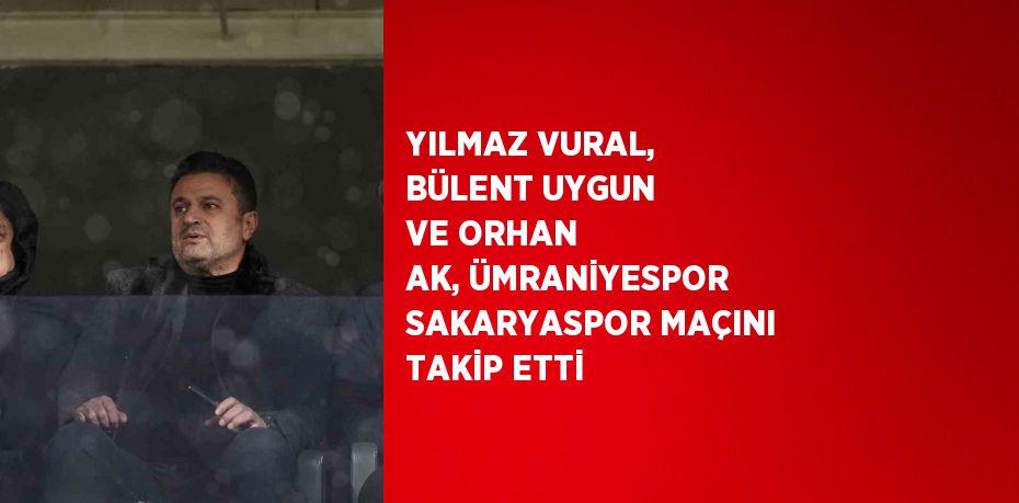 YILMAZ VURAL, BÜLENT UYGUN VE ORHAN AK, ÜMRANİYESPOR SAKARYASPOR MAÇINI TAKİP ETTİ