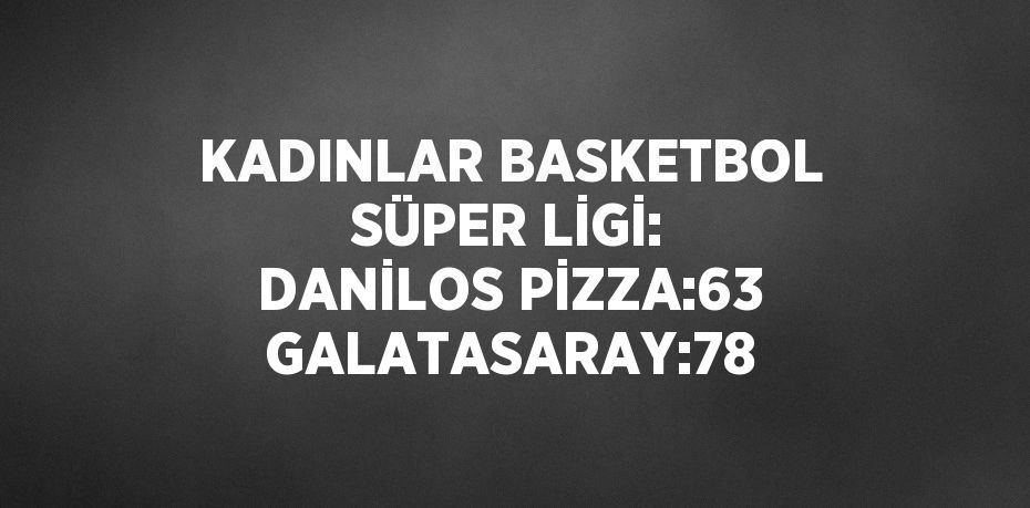 KADINLAR BASKETBOL SÜPER LİGİ: DANİLOS PİZZA:63 GALATASARAY:78